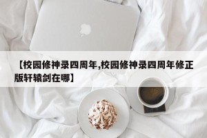 【校园修神录四周年,校园修神录四周年修正版轩辕剑在哪】