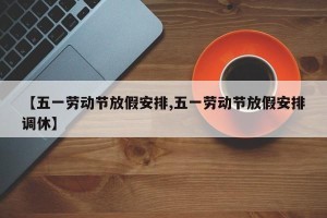 【五一劳动节放假安排,五一劳动节放假安排调休】