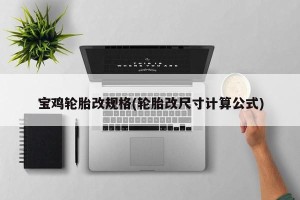 宝鸡轮胎改规格(轮胎改尺寸计算公式)