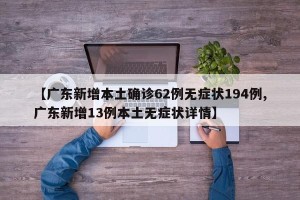 【广东新增本土确诊62例无症状194例,广东新增13例本土无症状详情】