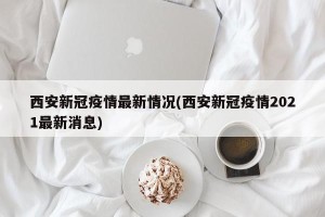 西安新冠疫情最新情况(西安新冠疫情2021最新消息)