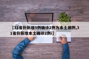 【31省份新增5例确诊2例为本土病例,31省份新增本土确诊2例i】