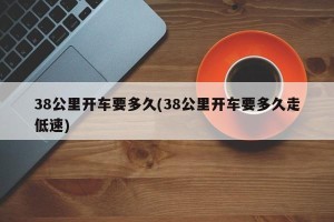 38公里开车要多久(38公里开车要多久走低速)