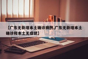 【广东无新增本土确诊病例,广东无新增本土确诊和本土无症状】