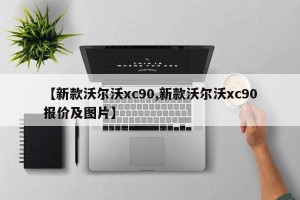 【新款沃尔沃xc90,新款沃尔沃xc90报价及图片】