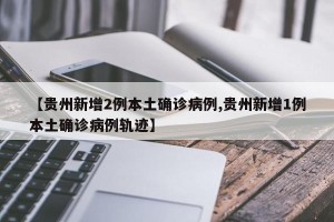 【贵州新增2例本土确诊病例,贵州新增1例本土确诊病例轨迹】