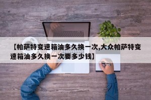 【帕萨特变速箱油多久换一次,大众帕萨特变速箱油多久换一次要多少钱】