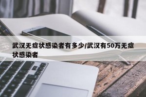 武汉无症状感染者有多少/武汉有50万无症状感染者