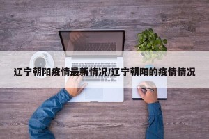 辽宁朝阳疫情最新情况/辽宁朝阳的疫情情况