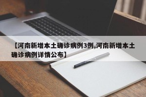 【河南新增本土确诊病例3例,河南新增本土确诊病例详情公布】