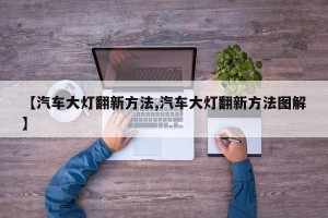 【汽车大灯翻新方法,汽车大灯翻新方法图解】