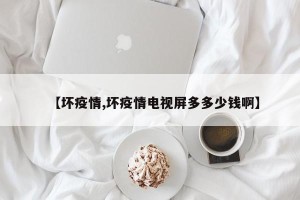 【坏疫情,坏疫情电视屏多多少钱啊】