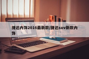 捷达内饰2016最新款/捷达suv新款内饰