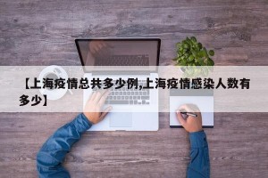 【上海疫情总共多少例,上海疫情感染人数有多少】