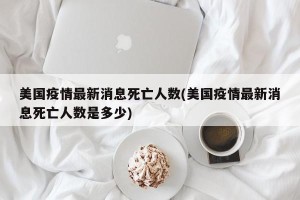 美国疫情最新消息死亡人数(美国疫情最新消息死亡人数是多少)