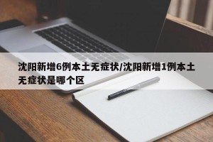 沈阳新增6例本土无症状/沈阳新增1例本土无症状是哪个区