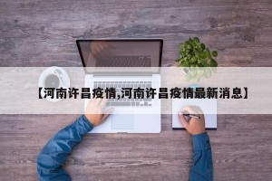 【河南许昌疫情,河南许昌疫情最新消息】