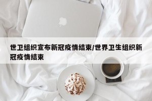 世卫组织宣布新冠疫情结束/世界卫生组织新冠疫情结束