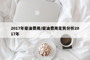 2017年柴油费用/柴油费用走势分析2017年