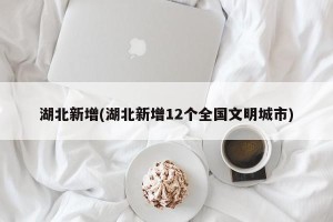 湖北新增(湖北新增12个全国文明城市)