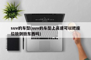 suv的车型(suv的车型上高速可以把座位放倒放东西吗)