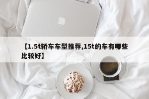 【1.5t轿车车型推荐,15t的车有哪些比较好】