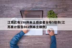 江苏已有198例本土感染者分布5地市(江苏累计报告802例本土病例)