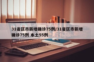 31省区市新增确诊75例/31省区市新增确诊75例 本土55例