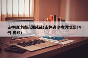 吉林确诊感染源成谜(吉林确诊病例增至34例 视频)