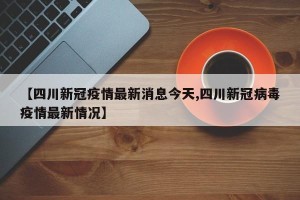 【四川新冠疫情最新消息今天,四川新冠病毒疫情最新情况】