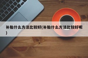 补胎什么方法比较好(补胎什么方法比较好呢)
