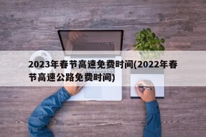 2023年春节高速免费时间(2022年春节高速公路免费时间)