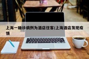 上海一确诊病例为酒店住客/上海酒店发现疫情