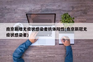 南京新增无症状感染者抗体阳性(南京新冠无症状感染者)