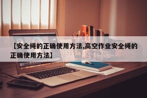 【安全绳的正确使用方法,高空作业安全绳的正确使用方法】