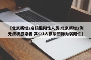【北京新增2名核酸阳性人员,北京新增2例无症状感染者 其中1人核酸初筛为弱阳性】