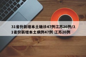 31省份新增本土确诊47例江苏26例/31省份新增本土病例47例 江苏26例