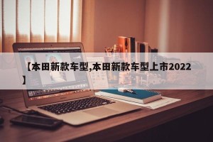 【本田新款车型,本田新款车型上市2022】