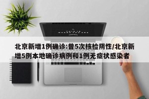 北京新增1例确诊:曾5次核检阴性/北京新增5例本地确诊病例和1例无症状感染者