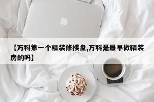 【万科第一个精装修楼盘,万科是最早做精装房的吗】