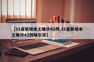 【31省新增本土确诊42例,31省新增本土确诊42例哈尔滨】
