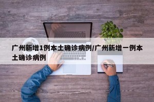 广州新增1例本土确诊病例/广州新增一例本土确诊病例