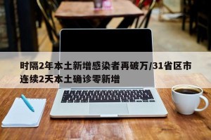 时隔2年本土新增感染者再破万/31省区市连续2天本土确诊零新增