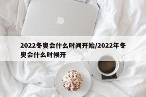 2022冬奥会什么时间开始/2022年冬奥会什么时候开