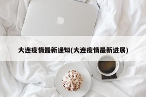 大连疫情最新通知(大连疫情最新进展)