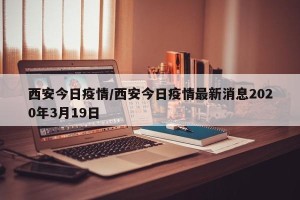 西安今日疫情/西安今日疫情最新消息2020年3月19日