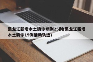 黑龙江新增本土确诊病例25例(黑龙江新增本土确诊15例活动轨迹)