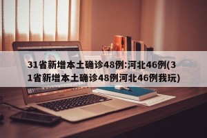 31省新增本土确诊48例:河北46例(31省新增本土确诊48例河北46例我玩)