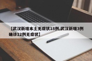 【武汉新增本土无症状18例,武汉新增3例确诊12例无症状】