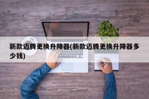 新款迈腾更换升降器(新款迈腾更换升降器多少钱)
